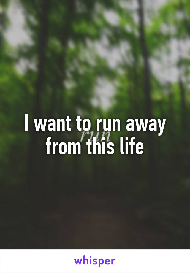 I want to run away from this life