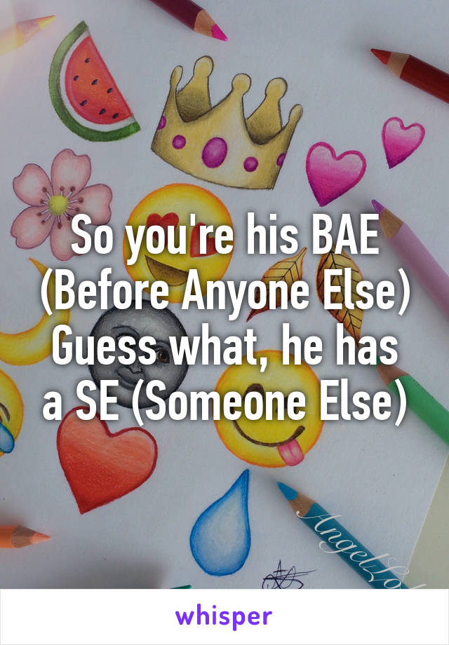 So you're his BAE (Before Anyone Else)
Guess what, he has a SE (Someone Else)