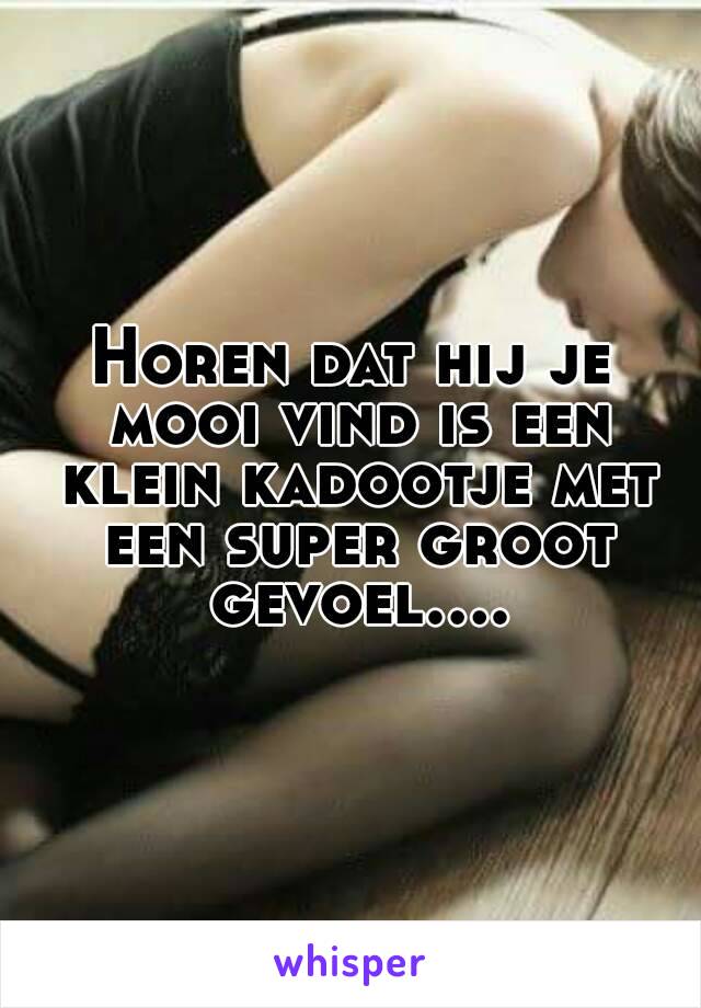 Horen dat hij je mooi vind is een klein kadootje met een super groot gevoel....