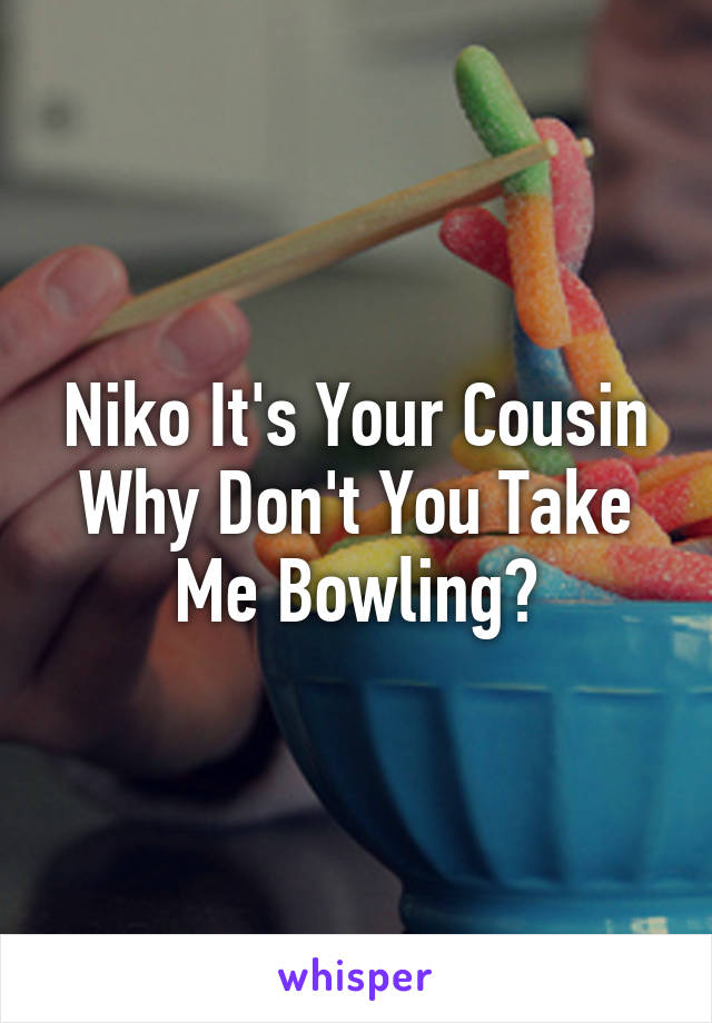 Niko It's Your Cousin
Why Don't You Take Me Bowling?