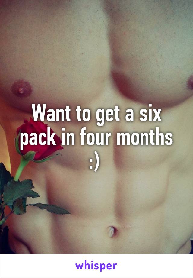 Want to get a six pack in four months :) 