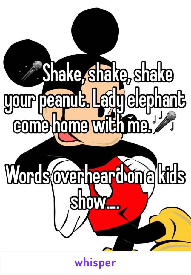 🎤Shake, shake, shake your peanut. Lady elephant come home with me.🎤

Words overheard on a kids show....