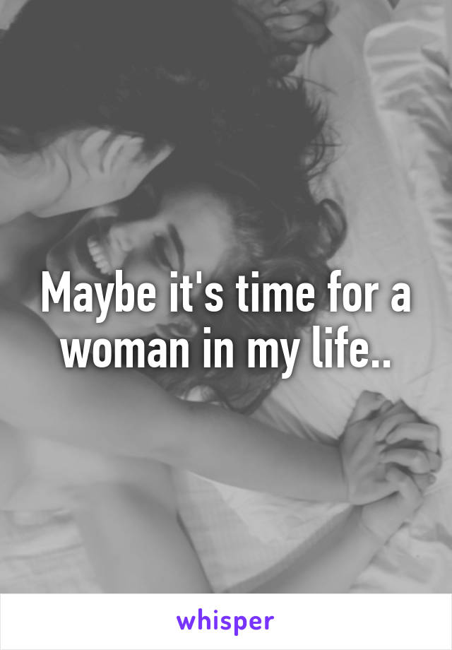 Maybe it's time for a woman in my life..