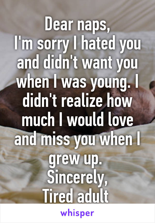 Dear naps,
I'm sorry I hated you and didn't want you when I was young. I didn't realize how much I would love and miss you when I grew up. 
Sincerely,
Tired adult 