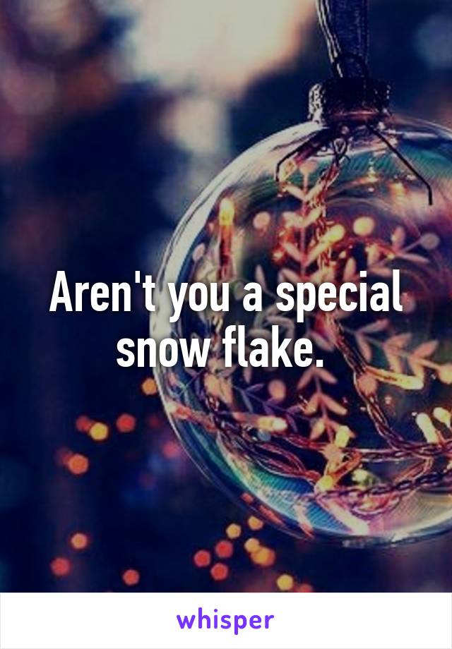 Aren't you a special snow flake. 