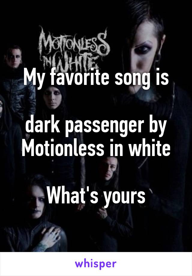 My favorite song is

dark passenger by
Motionless in white

What's yours