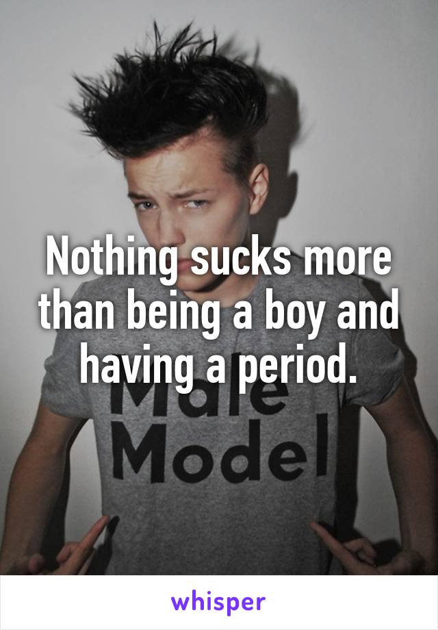 Nothing sucks more than being a boy and having a period.