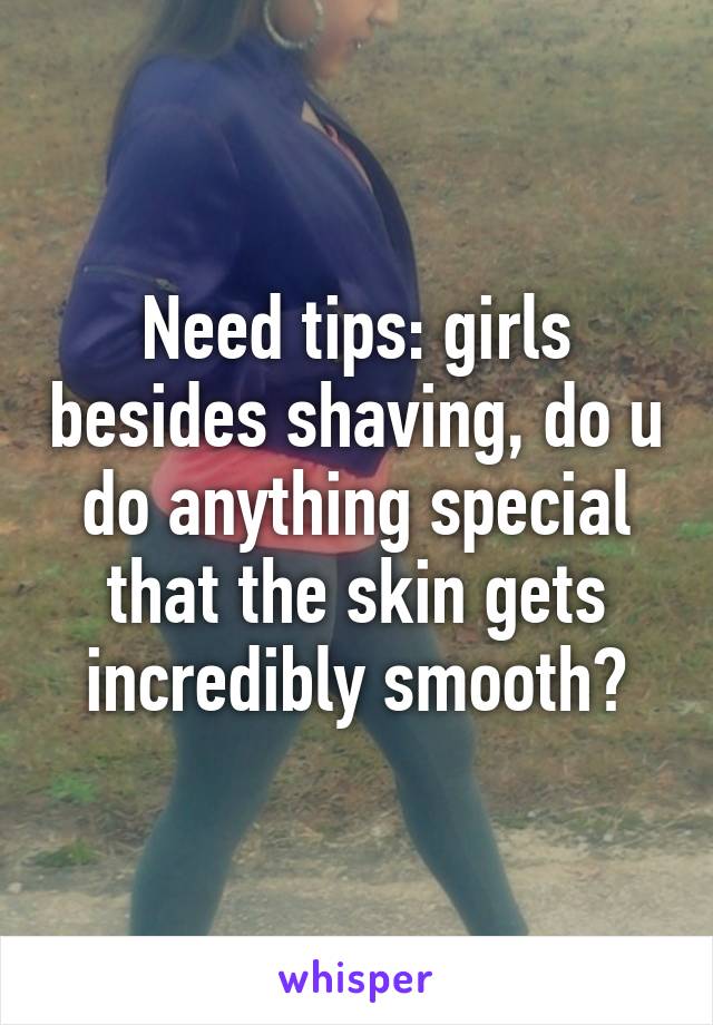 Need tips: girls besides shaving, do u do anything special that the skin gets incredibly smooth?