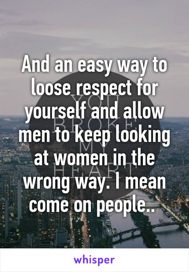 And an easy way to loose respect for yourself and allow men to keep looking at women in the wrong way. I mean come on people.. 