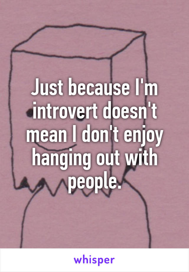 Just because I'm introvert doesn't mean I don't enjoy hanging out with people.