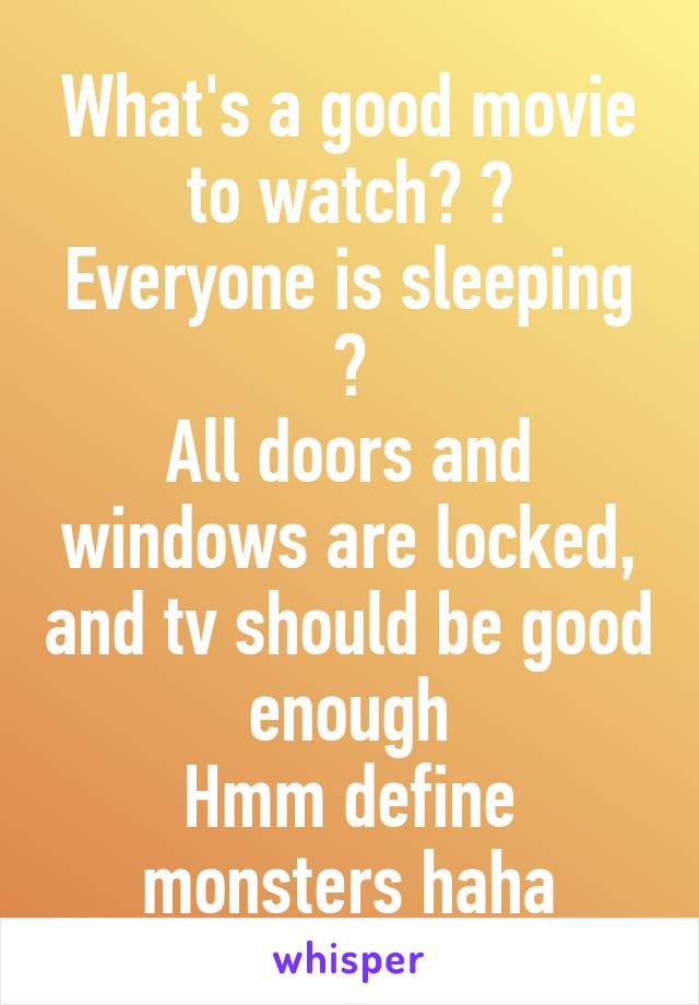 What's a good movie to watch? 😝
Everyone is sleeping 😞
All doors and windows are locked, and tv should be good enough
Hmm define monsters haha