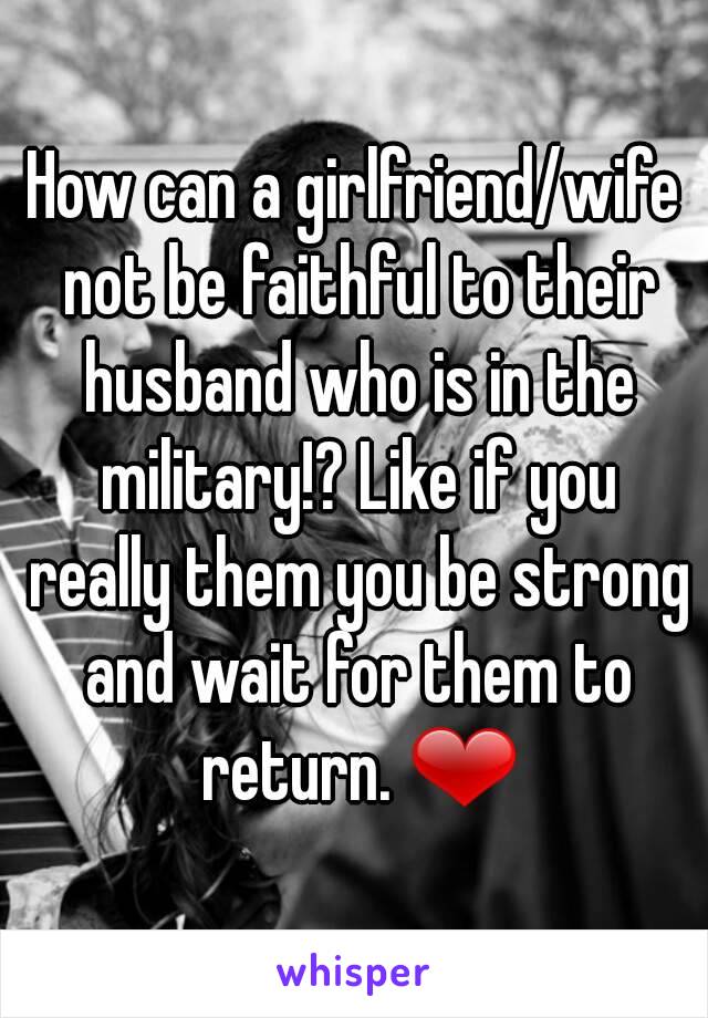 How can a girlfriend/wife not be faithful to their husband who is in the military!? Like if you really them you be strong and wait for them to return. ❤