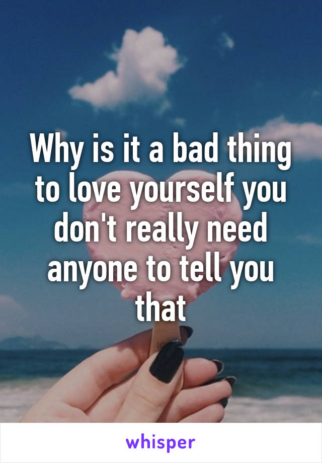 Why is it a bad thing to love yourself you don't really need anyone to tell you that