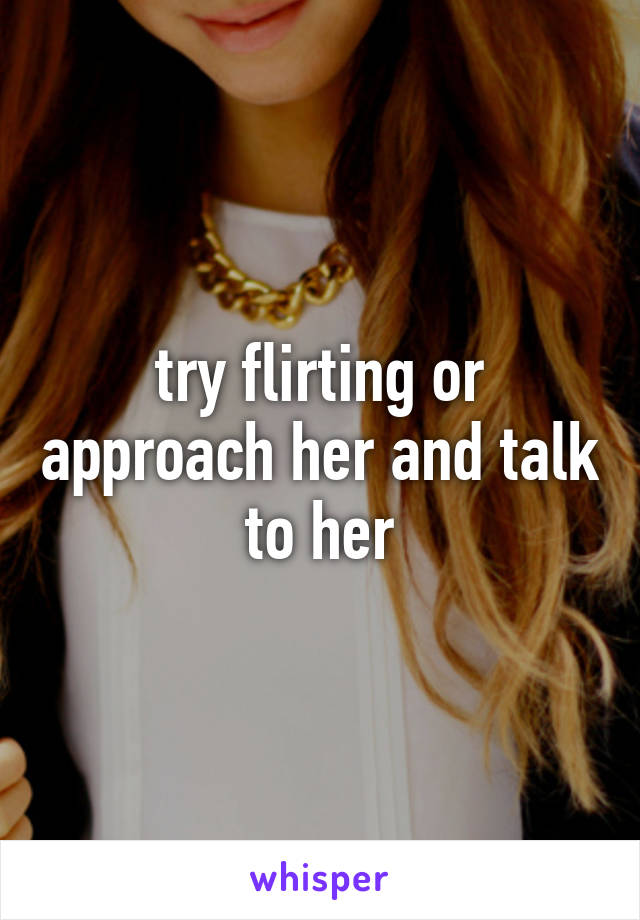 try flirting or approach her and talk to her