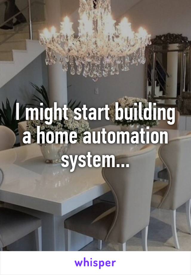 I might start building a home automation system...