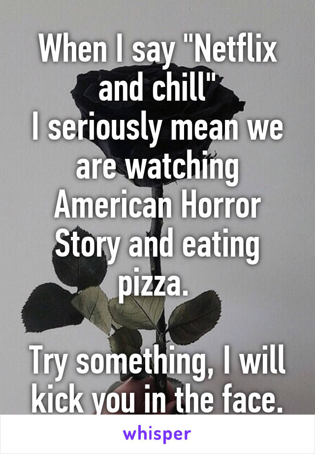 When I say "Netflix and chill"
I seriously mean we are watching American Horror Story and eating pizza. 

Try something, I will kick you in the face.