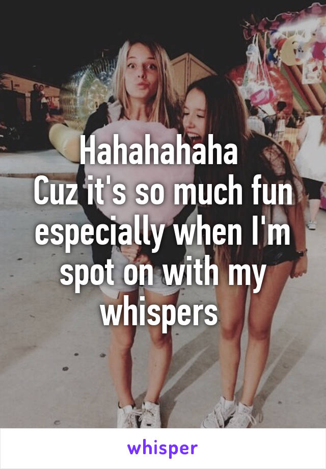 Hahahahaha 
Cuz it's so much fun especially when I'm spot on with my whispers 