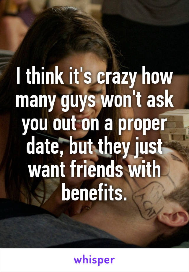 I think it's crazy how many guys won't ask you out on a proper date, but they just want friends with benefits.