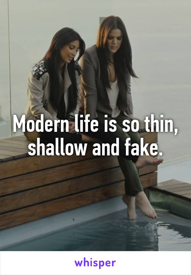 Modern life is so thin, shallow and fake.