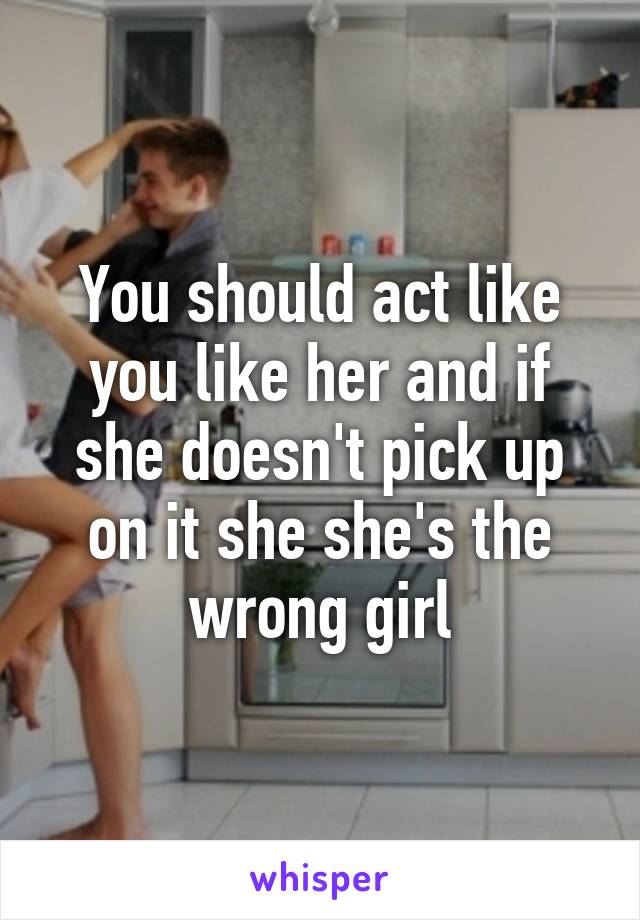 You should act like you like her and if she doesn't pick up on it she she's the wrong girl