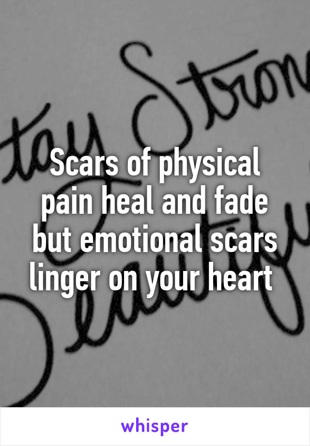 Scars of physical pain heal and fade but emotional scars linger on your heart 