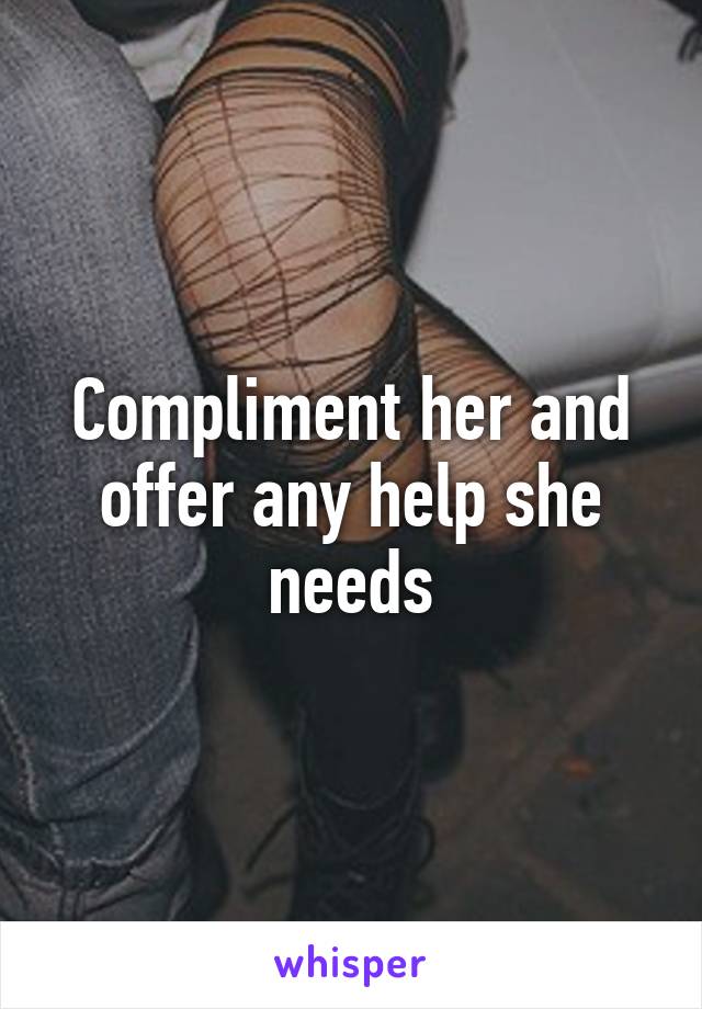 Compliment her and offer any help she needs