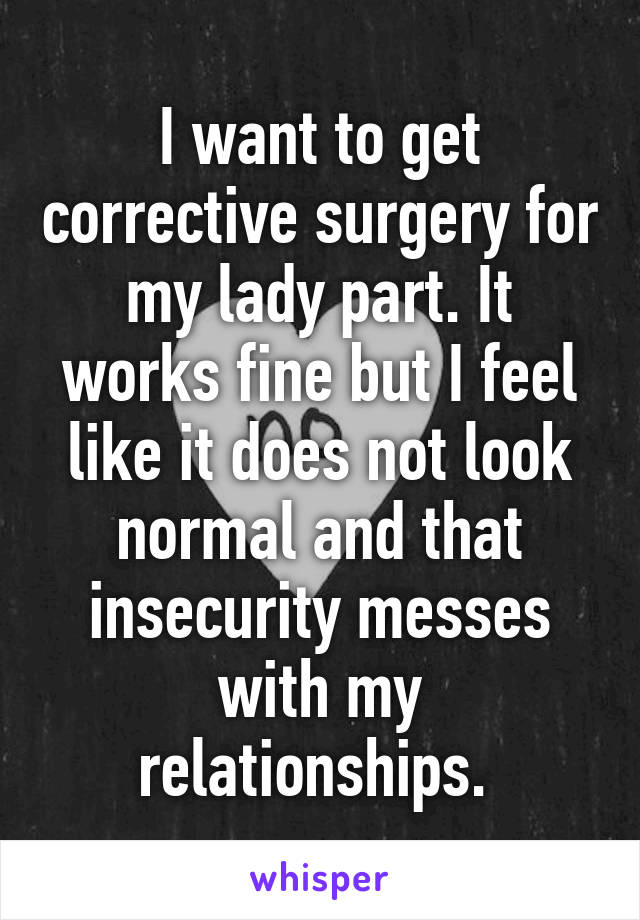 I want to get corrective surgery for my lady part. It works fine but I feel like it does not look normal and that insecurity messes with my relationships. 