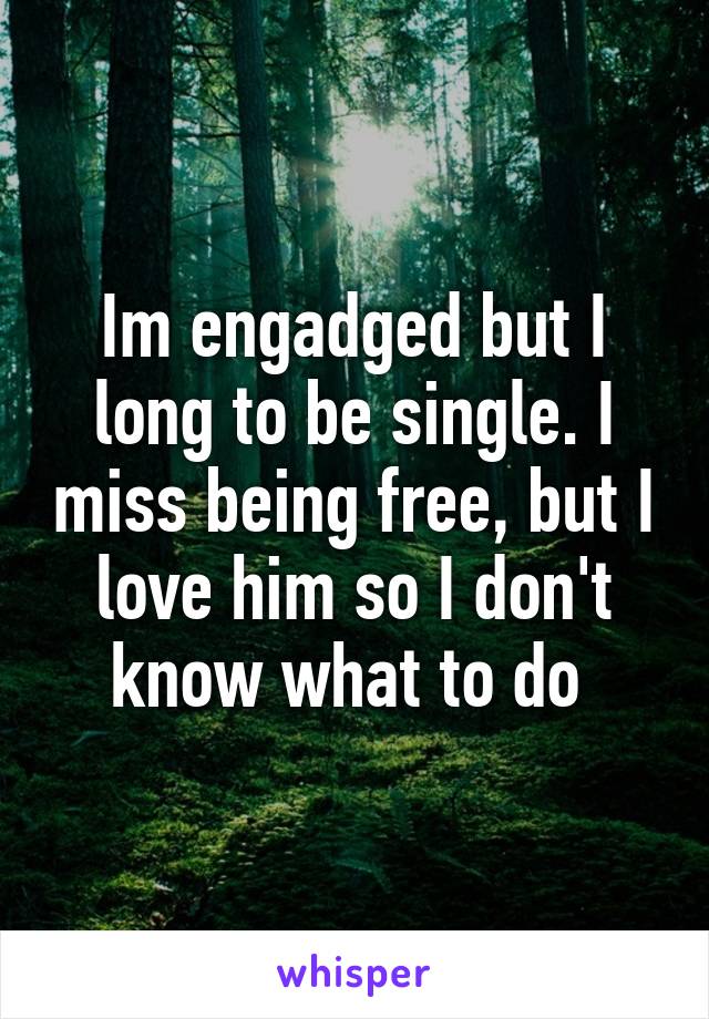 Im engadged but I long to be single. I miss being free, but I love him so I don't know what to do 