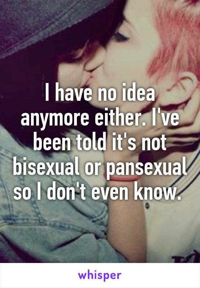 I have no idea anymore either. I've been told it's not bisexual or pansexual so I don't even know. 