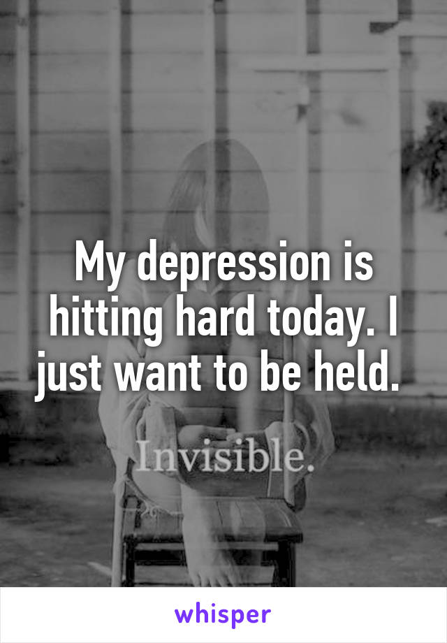 My depression is hitting hard today. I just want to be held. 