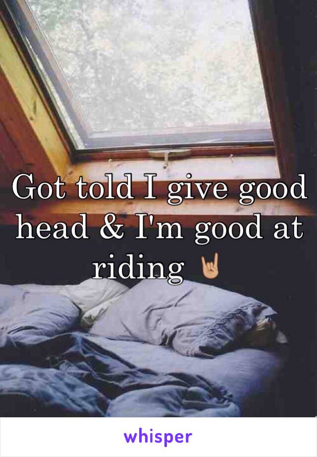 Got told I give good head & I'm good at riding 🤘🏼