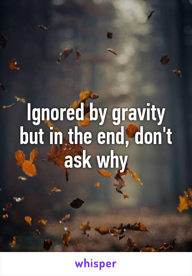 Ignored by gravity but in the end, don't ask why