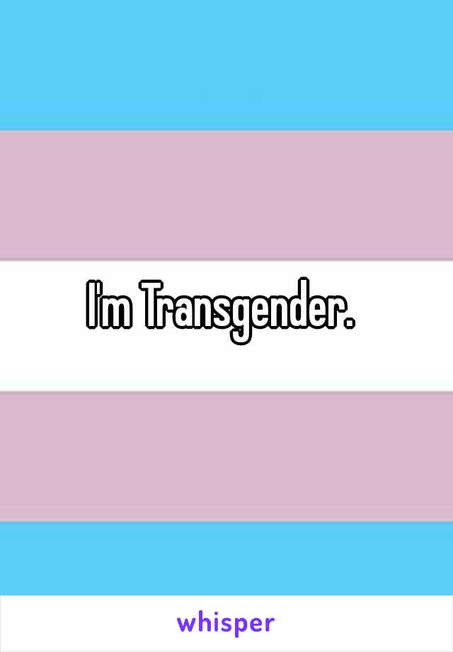 I'm Transgender. 