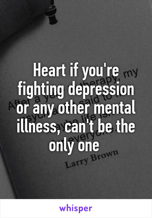 Heart if you're fighting depression or any other mental illness, can't be the only one 