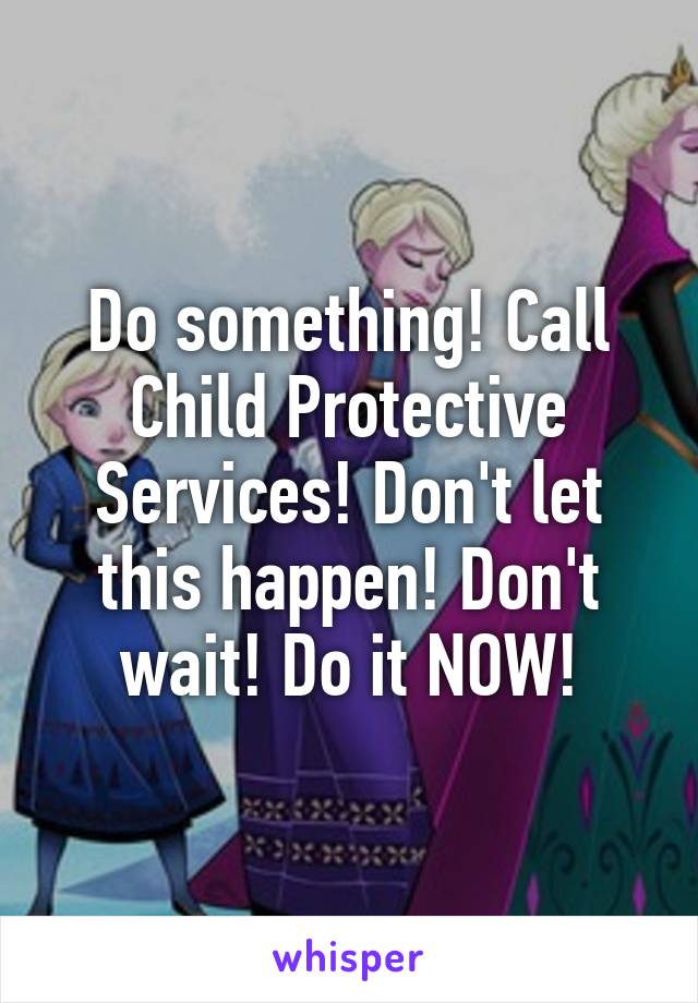 Do something! Call Child Protective Services! Don't let this happen! Don't wait! Do it NOW!