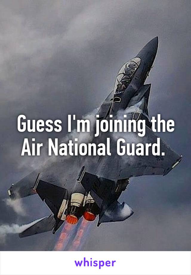 Guess I'm joining the Air National Guard. 