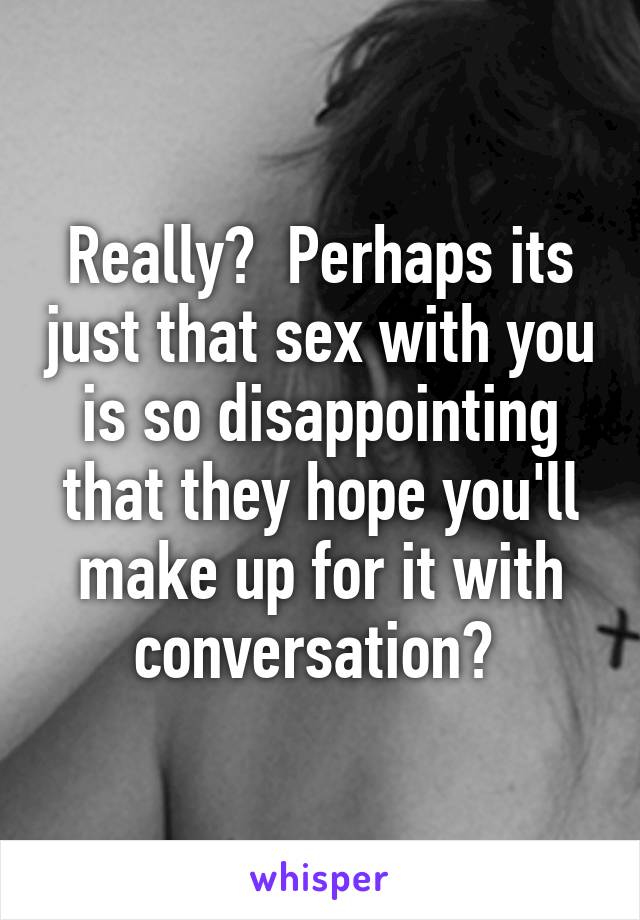 Really?  Perhaps its just that sex with you is so disappointing that they hope you'll make up for it with conversation? 