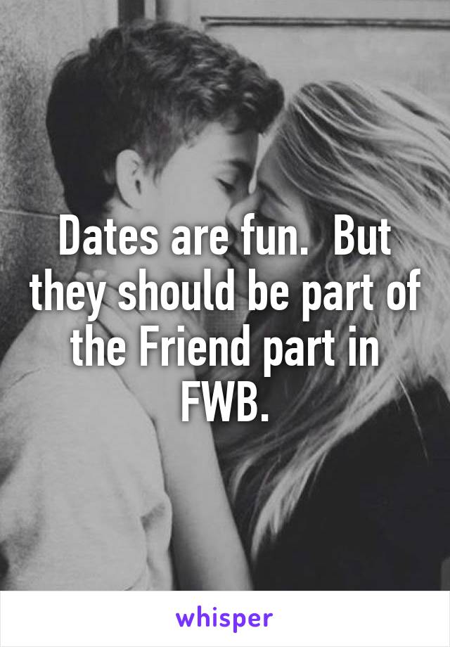 Dates are fun.  But they should be part of the Friend part in FWB.