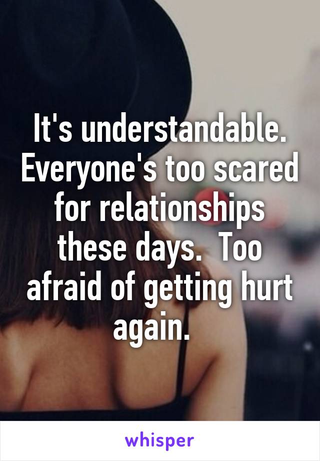 It's understandable. Everyone's too scared for relationships these days.  Too afraid of getting hurt again.  