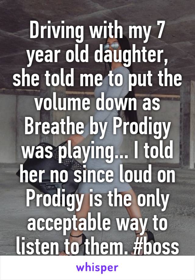 Driving with my 7 year old daughter, she told me to put the volume down as Breathe by Prodigy was playing... I told her no since loud on Prodigy is the only acceptable way to listen to them. #boss