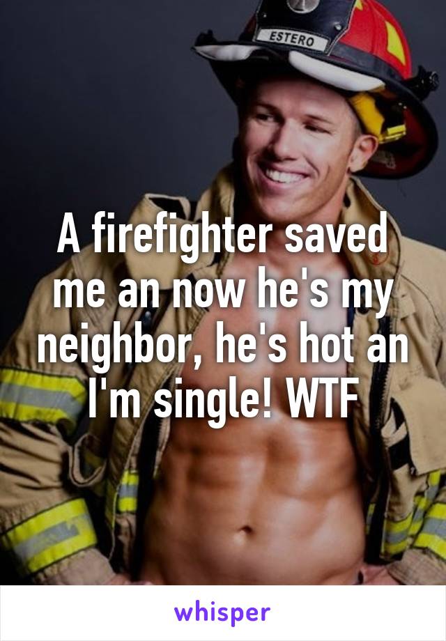 A firefighter saved me an now he's my neighbor, he's hot an I'm single! WTF