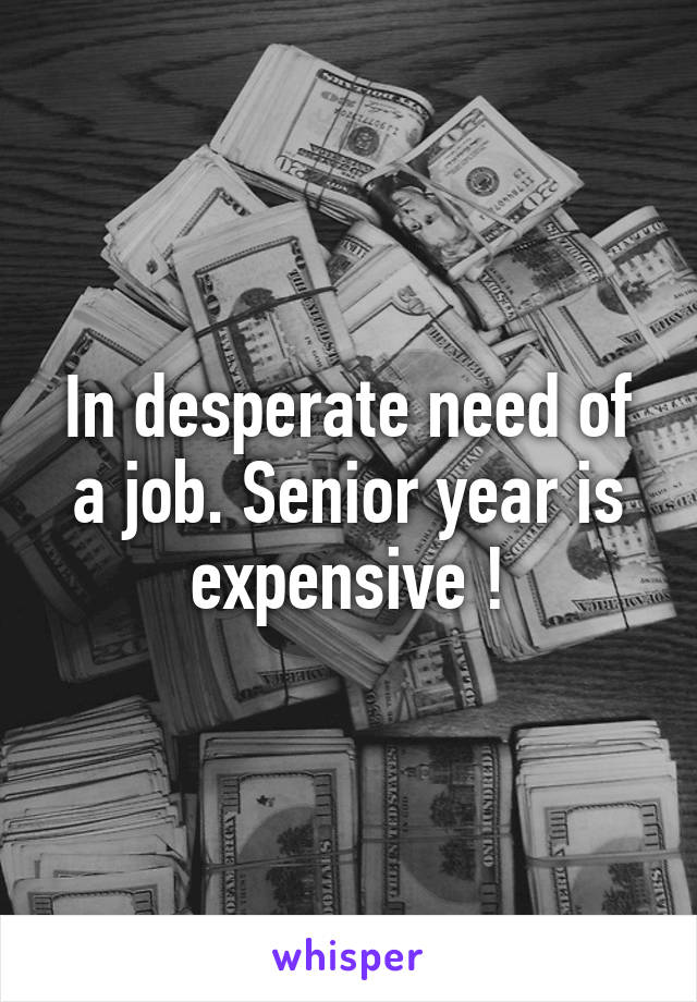 In desperate need of a job. Senior year is expensive !