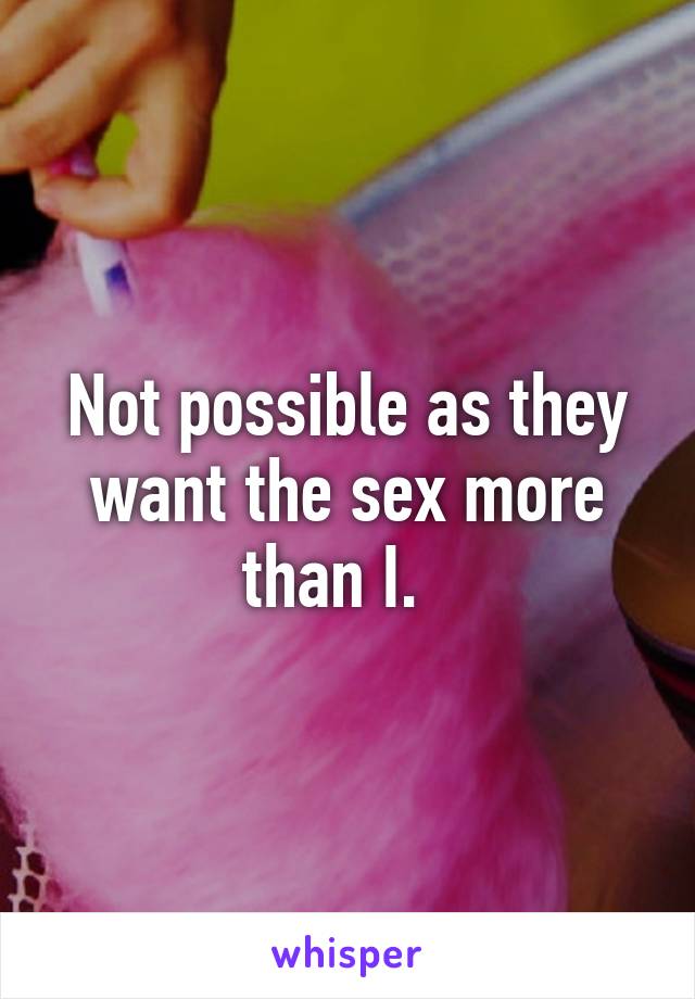 Not possible as they want the sex more than I.  