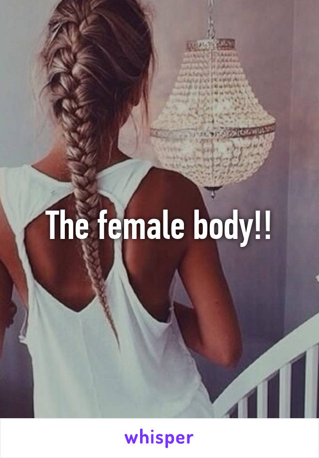 The female body!!