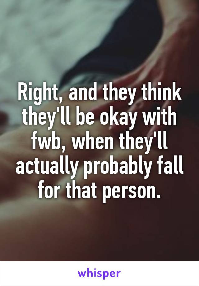 Right, and they think they'll be okay with fwb, when they'll actually probably fall for that person.