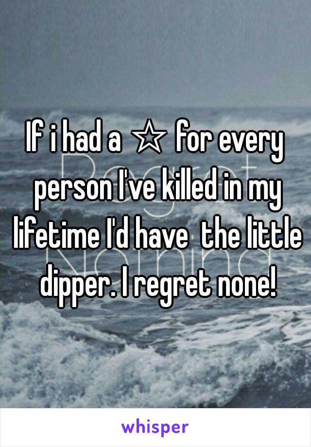 If i had a ☆ for every person I've killed in my lifetime I'd have  the little dipper. I regret none!