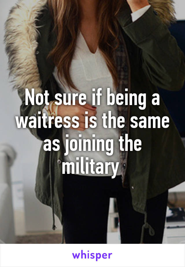 Not sure if being a waitress is the same as joining the military 