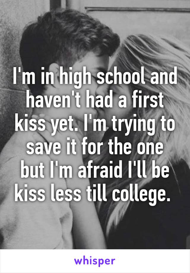 I'm in high school and haven't had a first kiss yet. I'm trying to save it for the one but I'm afraid I'll be kiss less till college. 