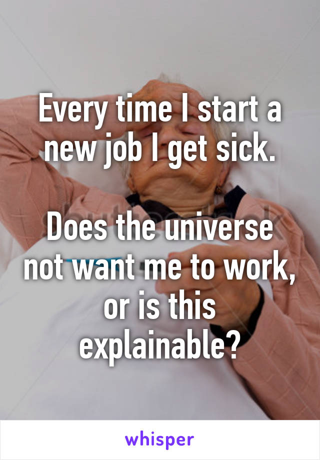 Every time I start a new job I get sick.

Does the universe not want me to work, or is this explainable?