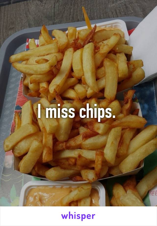 I miss chips. 